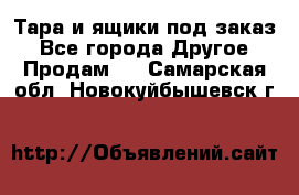 Тара и ящики под заказ - Все города Другое » Продам   . Самарская обл.,Новокуйбышевск г.